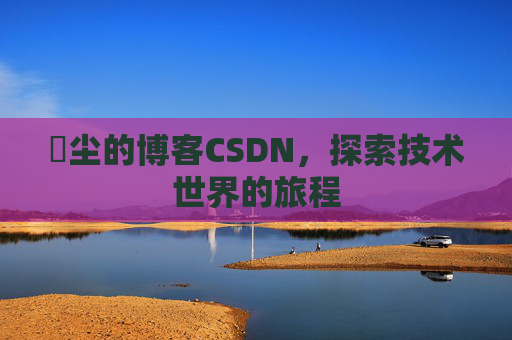 玦尘的博客CSDN，探索技术世界的旅程